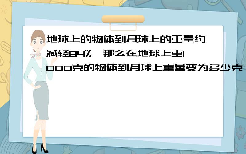 地球上的物体到月球上的重量约减轻84%,那么在地球上重1000克的物体到月球上重量变为多少克