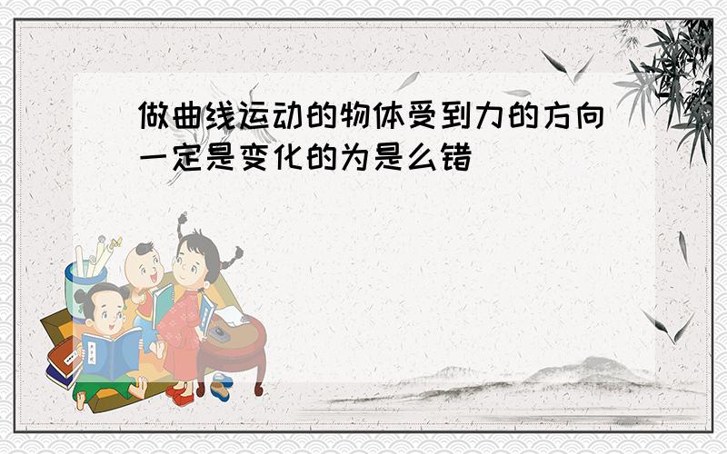 做曲线运动的物体受到力的方向一定是变化的为是么错