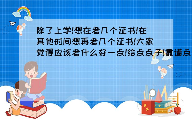 除了上学!想在考几个证书!在其他时间想再考几个证书!大家觉得应该考什么好一点!给点点子!靠谱点的!一建什么的就算了!