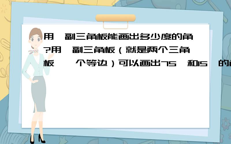 用一副三角板能画出多少度的角?用一副三角板（就是两个三角板,一个等边）可以画出75°和15°的角.用一副三角板可以画出多少个小于平角的角?请写出这些角,你发现了什么规律?