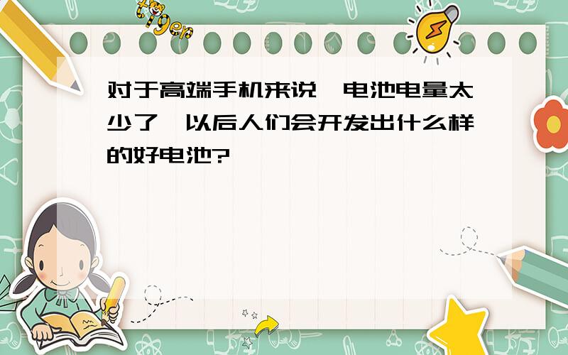 对于高端手机来说,电池电量太少了,以后人们会开发出什么样的好电池?