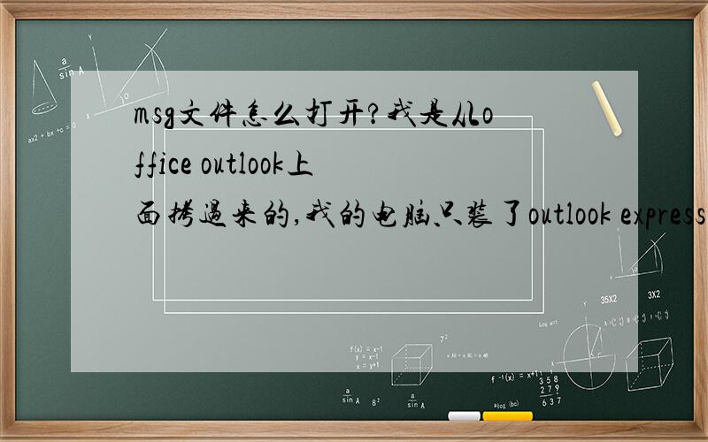 msg文件怎么打开?我是从office outlook上面拷过来的,我的电脑只装了outlook express,就是打不开msg文件,把扩展名改成eml后,邮件全是空白的.我又找不到office outlook的下载安装包,谁来救救我啊!