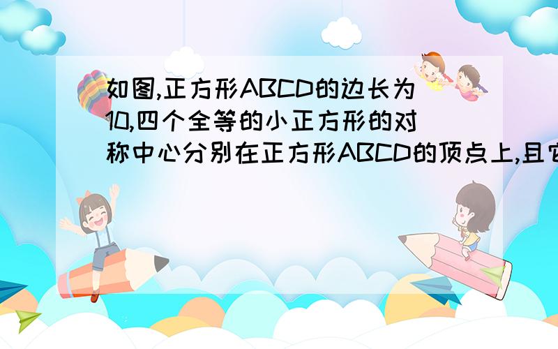 如图,正方形ABCD的边长为10,四个全等的小正方形的对称中心分别在正方形ABCD的顶点上,且它们的各边与正方形ABCD各边平行或垂直.若小正方形的边长为X,且0