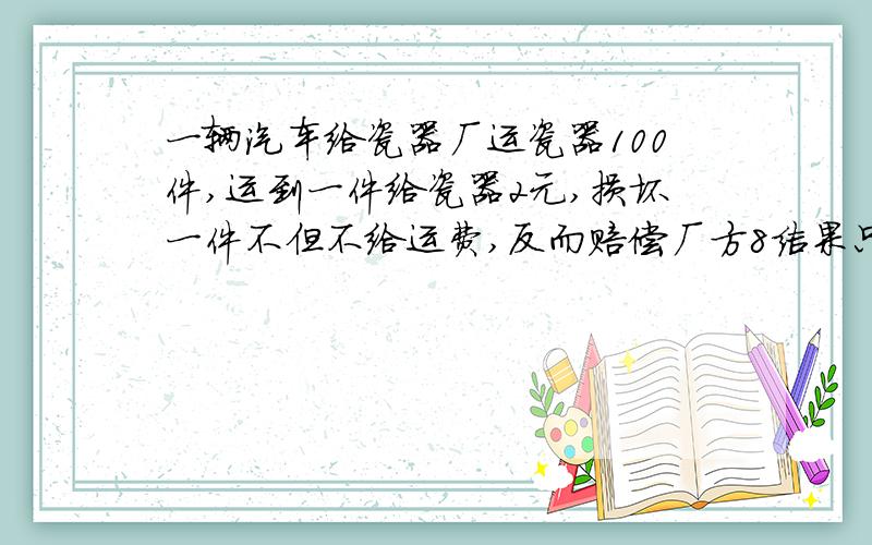 一辆汽车给瓷器厂运瓷器100件,运到一件给瓷器2元,损坏一件不但不给运费,反而赔偿厂方8结果只得运费170元,他损坏了几件?（100×2-170）/（2+8）=3（件）为什么是除以（2+8）