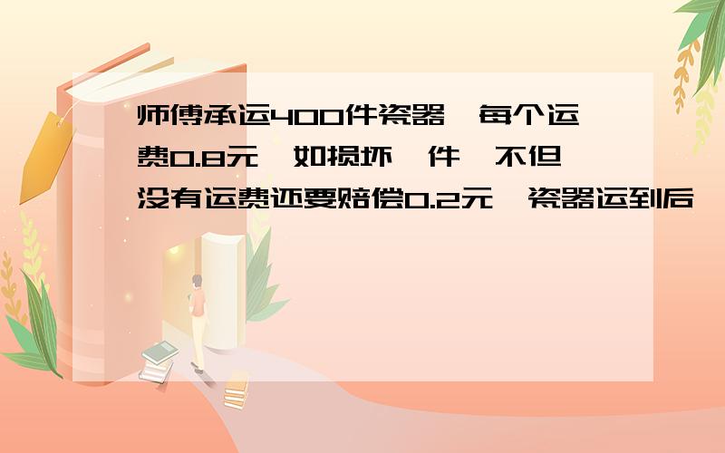 师傅承运400件瓷器,每个运费0.8元,如损坏一件,不但没有运费还要赔偿0.2元,瓷器运到后,李师傅或运费312元,承运中损坏了几件?算式不要方程可以吗