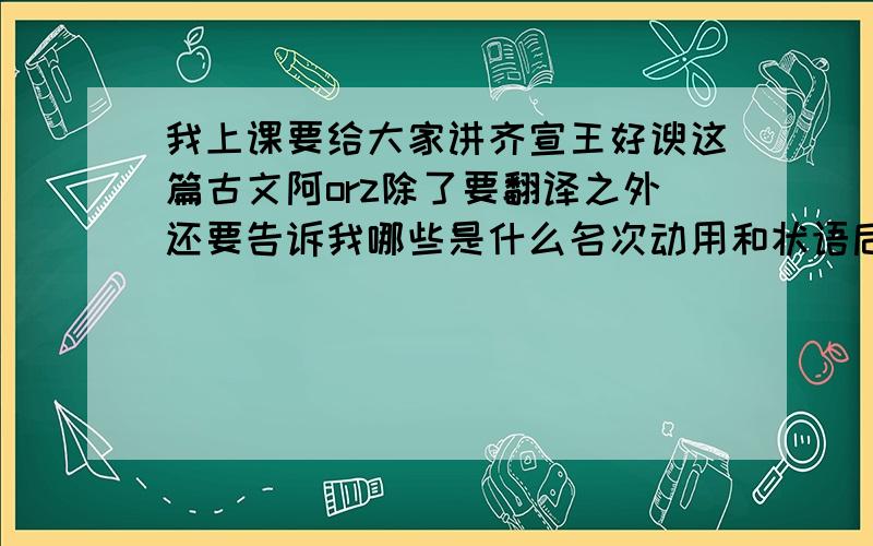 我上课要给大家讲齐宣王好谀这篇古文阿orz除了要翻译之外还要告诉我哪些是什么名次动用和状语后置那些什么东西.我最不会看那种东西了.还有相关的历史背景!