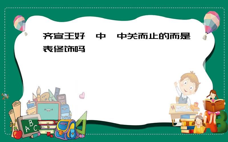 齐宣王好谀中,中关而止的而是表修饰吗