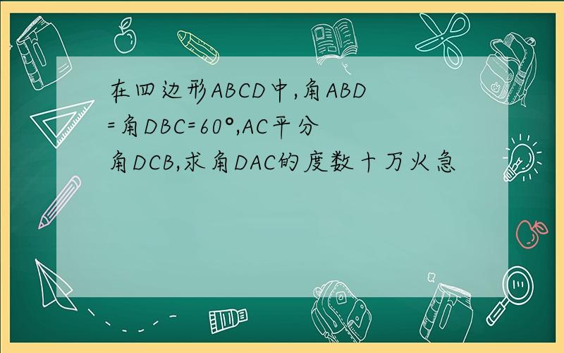 在四边形ABCD中,角ABD=角DBC=60°,AC平分角DCB,求角DAC的度数十万火急