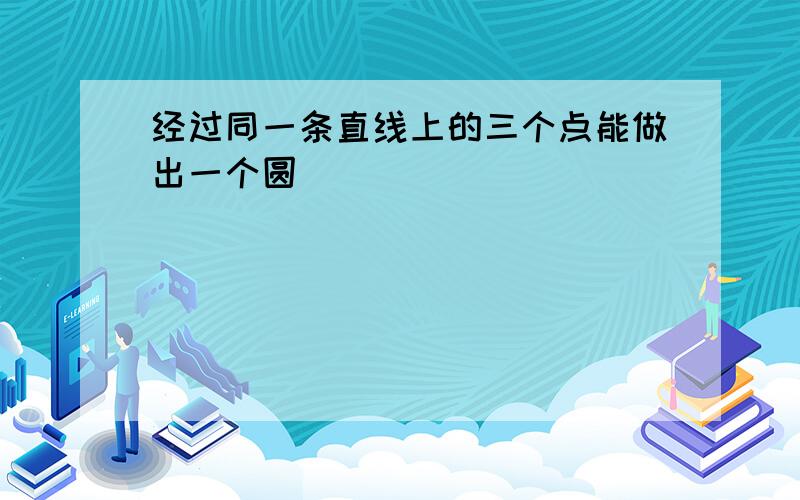 经过同一条直线上的三个点能做出一个圆