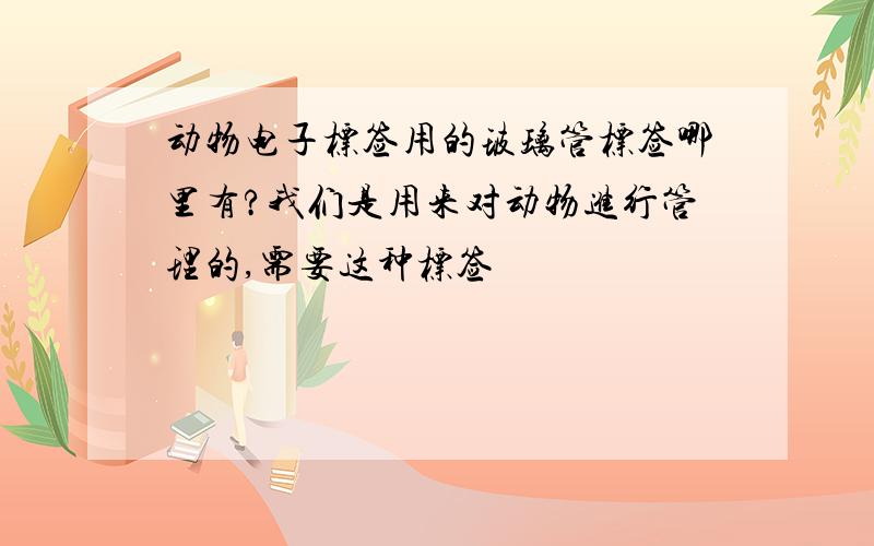 动物电子标签用的玻璃管标签哪里有?我们是用来对动物进行管理的,需要这种标签