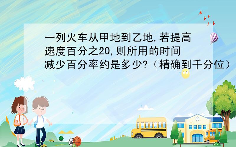 一列火车从甲地到乙地,若提高速度百分之20,则所用的时间减少百分率约是多少?（精确到千分位）