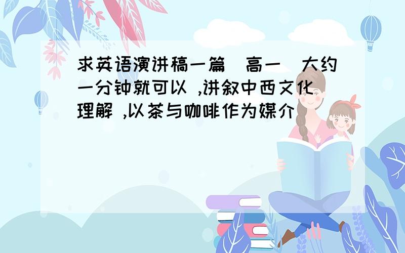 求英语演讲稿一篇(高一)大约一分钟就可以 ,讲叙中西文化理解 ,以茶与咖啡作为媒介