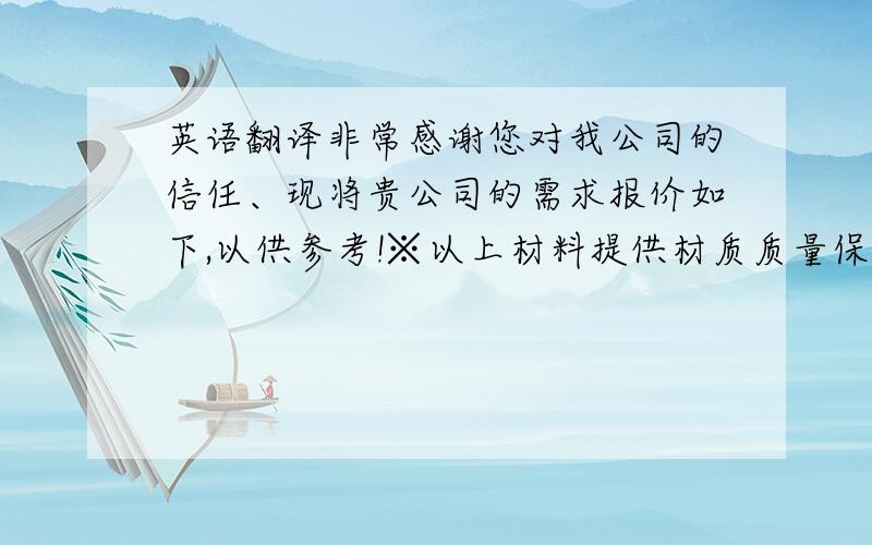 英语翻译非常感谢您对我公司的信任、现将贵公司的需求报价如下,以供参考!※以上材料提供材质质量保证书；确切订购数量、重量、价格、约定项目均已签约合同条款为准!※ 以上价格为美