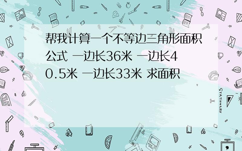 帮我计算一个不等边三角形面积公式 一边长36米 一边长40.5米 一边长33米 求面积