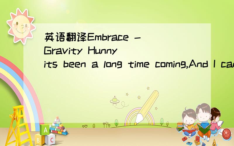 英语翻译Embrace - Gravity Hunny its been a long time coming,And I cant stop now.Such a long time running,And I cant stop now.Do you hear my heart beating?Can you hear the sound?'Cos I cant help thinking,And I dont look down.And then i looked up a