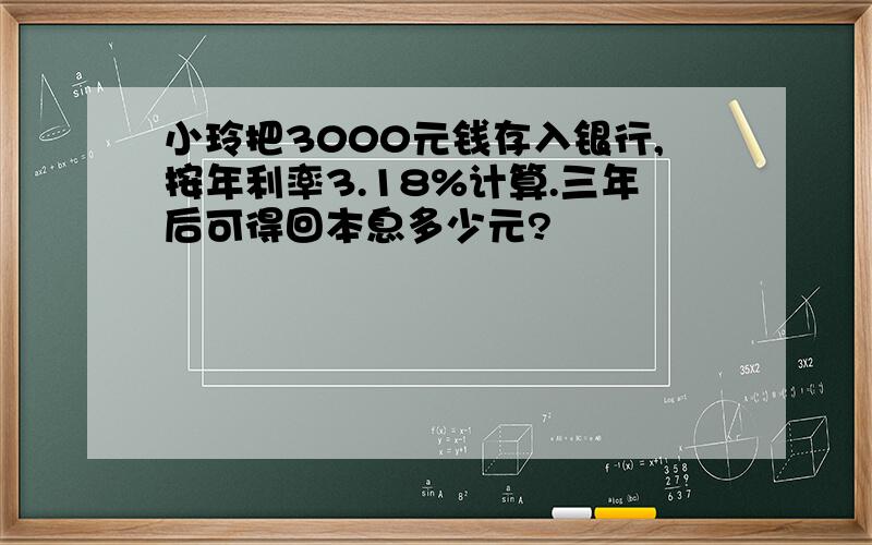 小玲把3000元钱存入银行,按年利率3.18%计算.三年后可得回本息多少元?