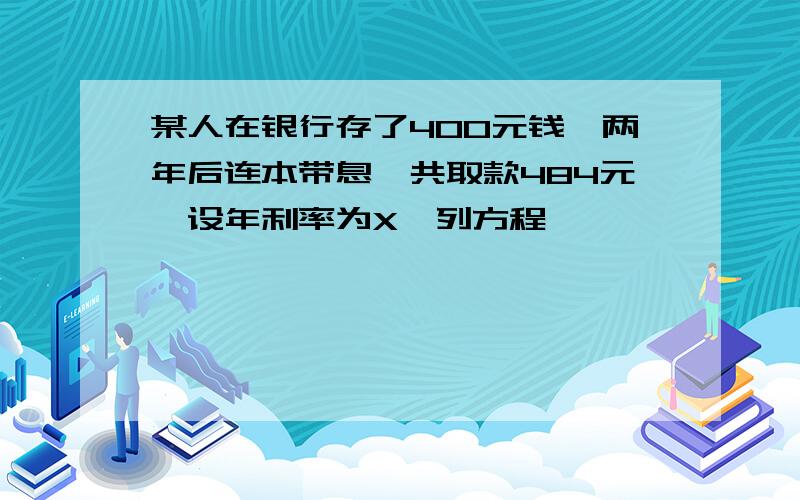 某人在银行存了400元钱,两年后连本带息一共取款484元,设年利率为X,列方程