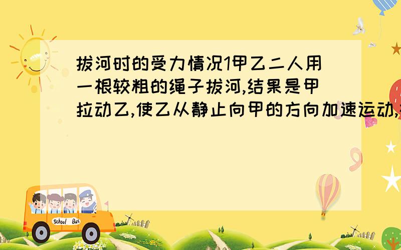 拔河时的受力情况1甲乙二人用一根较粗的绳子拔河,结果是甲拉动乙,使乙从静止向甲的方向加速运动,在上述过程中A.甲拉绳的力和乙拉绳的力大小相等B.甲拉绳的力大于乙拉绳的力为什么选B