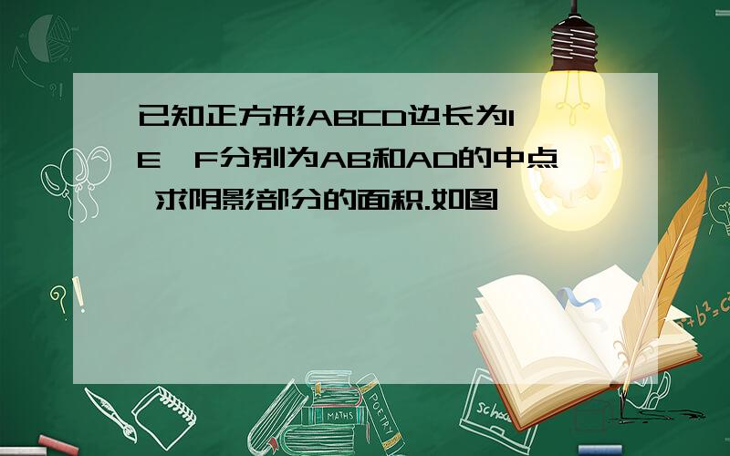 已知正方形ABCD边长为1 E,F分别为AB和AD的中点 求阴影部分的面积.如图