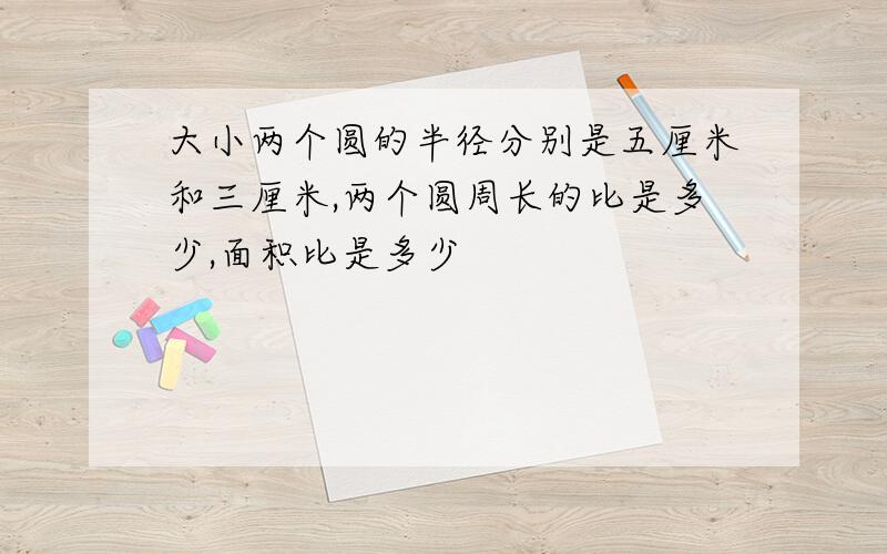 大小两个圆的半径分别是五厘米和三厘米,两个圆周长的比是多少,面积比是多少