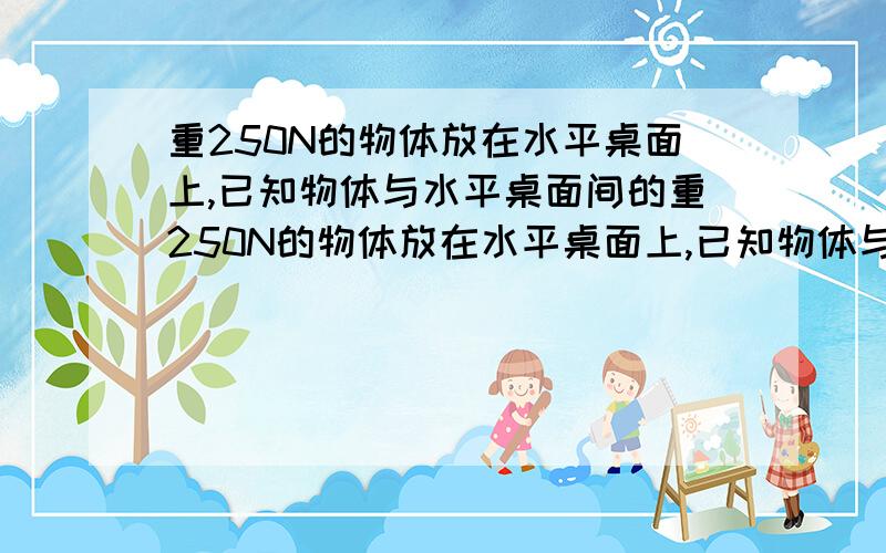 重250N的物体放在水平桌面上,已知物体与水平桌面间的重250N的物体放在水平桌面上,已知物体与水平桌面间的最大静摩擦力为250,动摩擦因数为0.5,连接的是劲度系数为4*10^3的轻质弹簧求：（1）