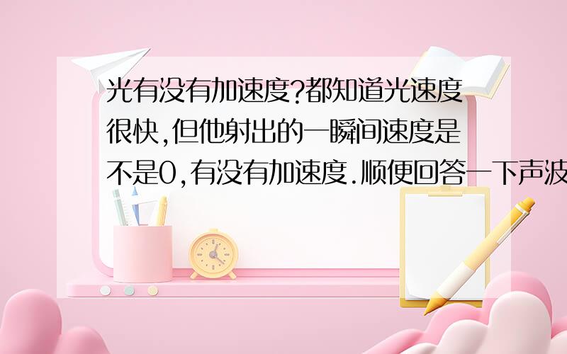 光有没有加速度?都知道光速度很快,但他射出的一瞬间速度是不是0,有没有加速度.顺便回答一下声波等介质波的上述问题,3Q