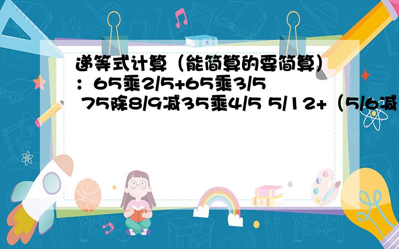 递等式计算（能简算的要简算）：65乘2/5+65乘3/5 75除8/9减35乘4/5 5/12+（5/6减1/12）除9/16急 请速