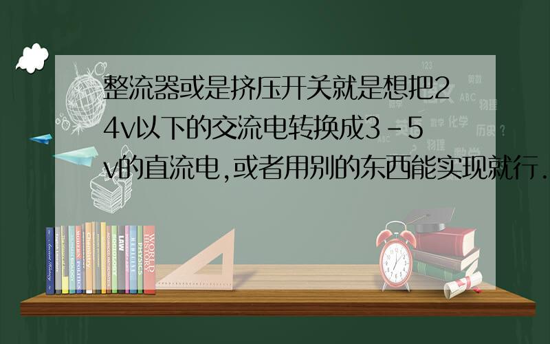 整流器或是挤压开关就是想把24v以下的交流电转换成3-5v的直流电,或者用别的东西能实现就行.关键是东西一定得小,像一个小块电板似的就行,