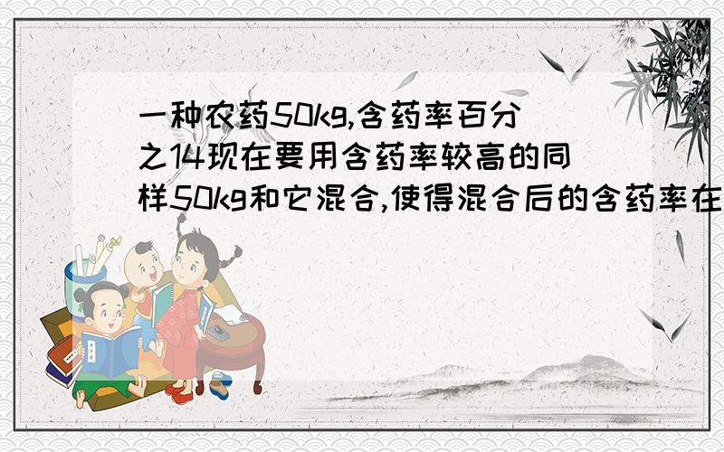 一种农药50kg,含药率百分之14现在要用含药率较高的同样50kg和它混合,使得混合后的含药率在百分之25与百分之30之间,求所用的含药率的范围 （要用一元一次不等式做）