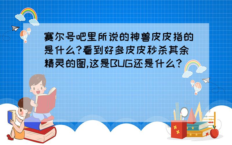 赛尔号吧里所说的神兽皮皮指的是什么?看到好多皮皮秒杀其余精灵的图,这是BUG还是什么?