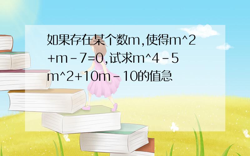 如果存在某个数m,使得m^2+m-7=0,试求m^4-5m^2+10m-10的值急