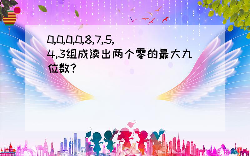 0,0,0,0,8,7,5,4,3组成读出两个零的最大九位数?