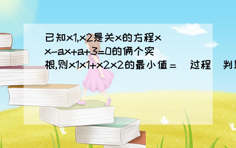 已知x1,x2是关x的方程xx-ax+a+3=0的俩个实根,则x1x1+x2x2的最小值＝（过程）判别式不是bb-4ac=aa-12吗