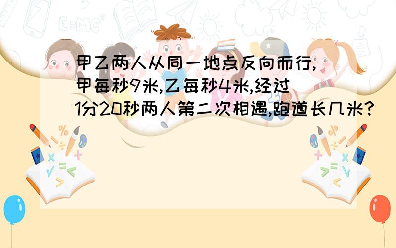 甲乙两人从同一地点反向而行,甲每秒9米,乙每秒4米,经过1分20秒两人第二次相遇,跑道长几米?