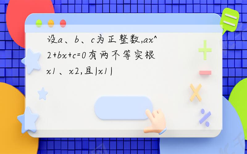 设a、b、c为正整数,ax^2+bx+c=0有两不等实根x1、x2,且|x1|