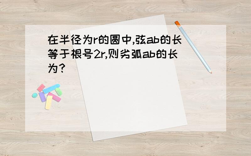 在半径为r的圆中,弦ab的长等于根号2r,则劣弧ab的长为?