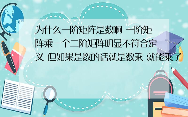 为什么一阶矩阵是数啊 一阶矩阵乘一个二阶矩阵明显不符合定义 但如果是数的话就是数乘 就能乘了