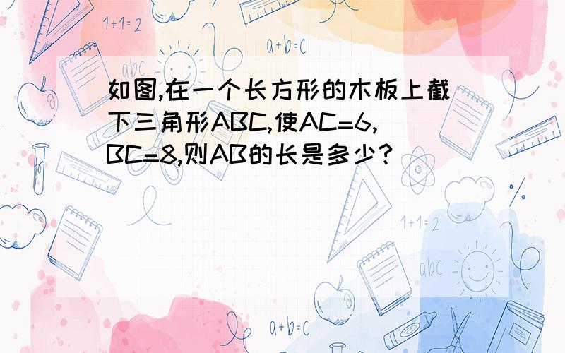 如图,在一个长方形的木板上截下三角形ABC,使AC=6,BC=8,则AB的长是多少?