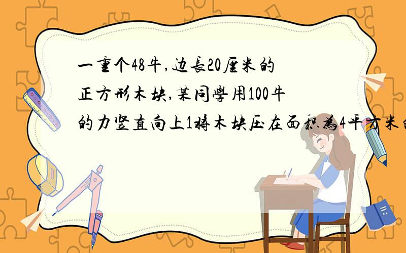 一重个48牛,边长20厘米的正方形木块,某同学用100牛的力竖直向上1将木块压在面积为4平方米的天花板上,则木块对天花板的压强是?