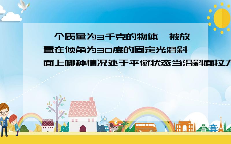 一个质量为3千克的物体,被放置在倾角为30度的固定光滑斜面上哪种情况处于平衡状态当沿斜面拉力为6牛和15牛和30牛