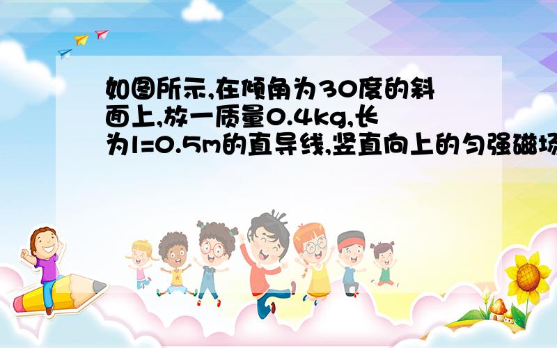 如图所示,在倾角为30度的斜面上,放一质量0.4kg,长为l=0.5m的直导线,竖直向上的匀强磁场B