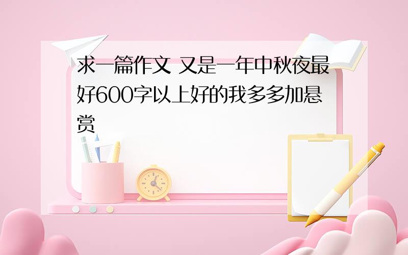 求一篇作文 又是一年中秋夜最好600字以上好的我多多加悬赏