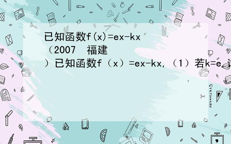 已知函数f(x)=ex-kx（2007•福建）已知函数f（x）=ex-kx,（1）若k=e,试确定函数f（x）的单调区间；（2）若k＞0,且对于任意x∈R,f（|x|）＞0恒成立,试确定实数k的取值范围；（3）设函数F（x）=f