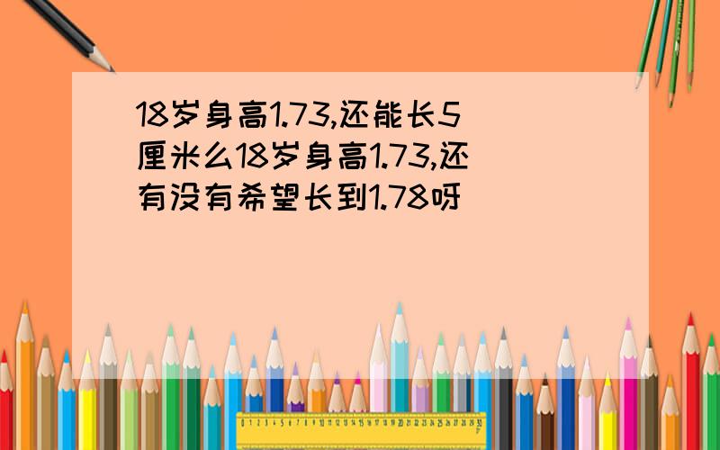 18岁身高1.73,还能长5厘米么18岁身高1.73,还有没有希望长到1.78呀