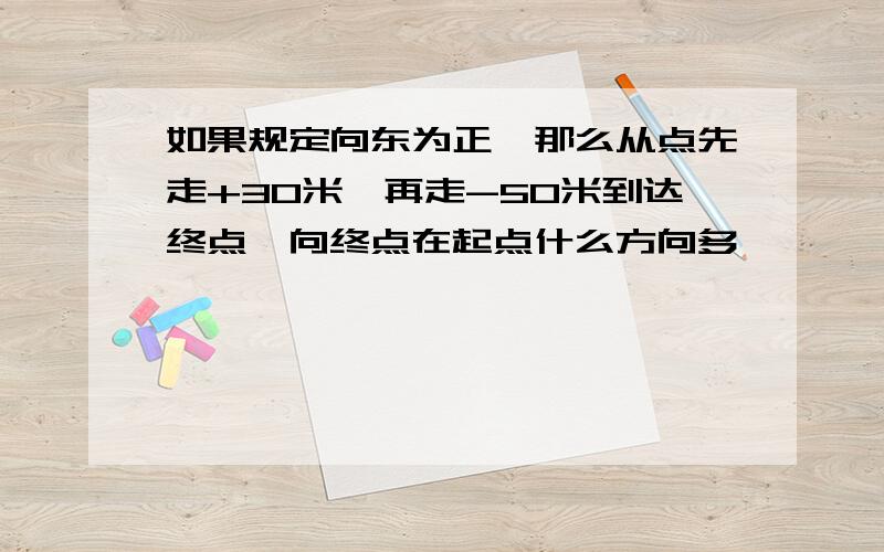 如果规定向东为正,那么从点先走+30米,再走-50米到达终点,向终点在起点什么方向多