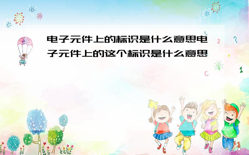 电子元件上的标识是什么意思电子元件上的这个标识是什么意思