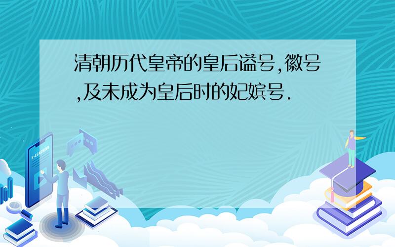 清朝历代皇帝的皇后谥号,徽号,及未成为皇后时的妃嫔号.