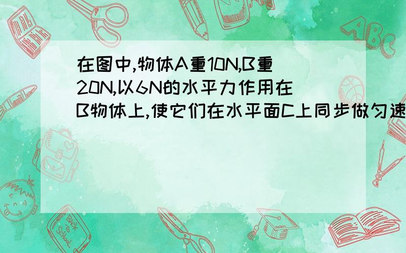 在图中,物体A重10N,B重20N,以6N的水平力作用在B物体上,使它们在水平面C上同步做匀速直线运动.则A、B间的摩擦力为_______N,B、C间的摩擦力为_______N.