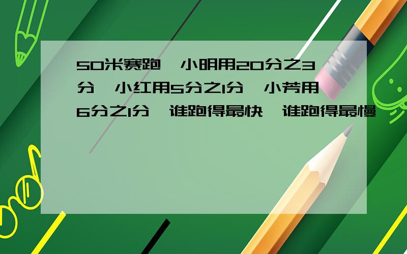 50米赛跑,小明用20分之3分,小红用5分之1分,小芳用6分之1分,谁跑得最快,谁跑得最慢