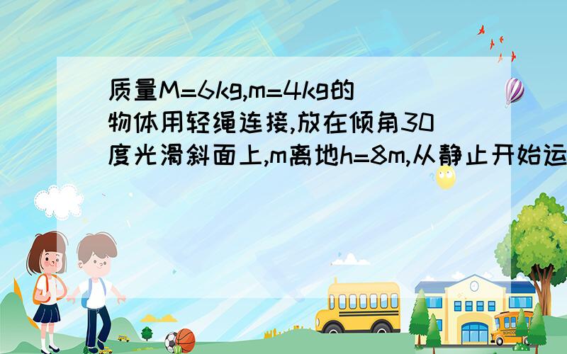 质量M=6kg,m=4kg的物体用轻绳连接,放在倾角30度光滑斜面上,m离地h=8m,从静止开始运动,则M能沿斜面向上滑行的最长时间是?（图中m1指M,m2指m）